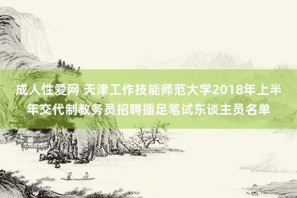 成人性爱网 天津工作技能师范大学2018年上半年交代制教务员招聘插足笔试东谈主员名单