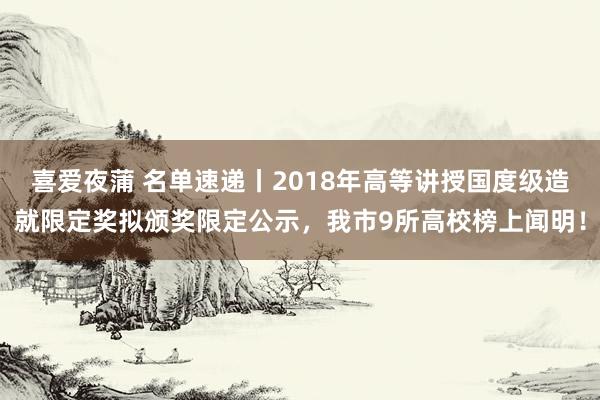 喜爱夜蒲 名单速递丨2018年高等讲授国度级造就限定奖拟颁奖限定公示，我市9所高校榜上闻明！