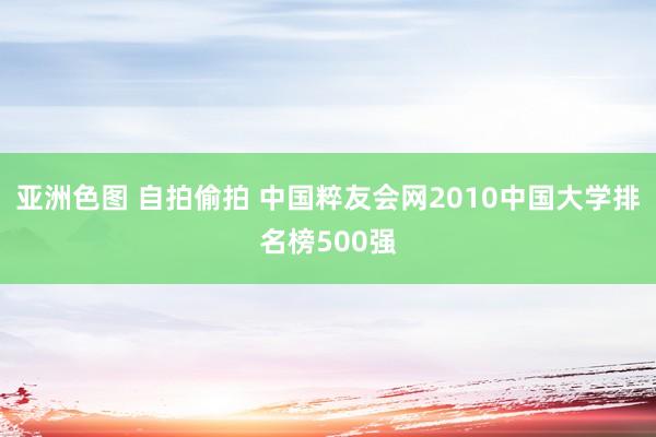 亚洲色图 自拍偷拍 中国粹友会网2010中国大学排名榜500强