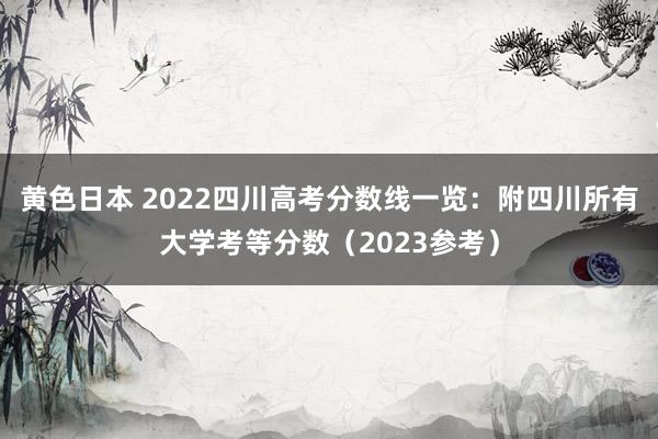 黄色日本 2022四川高考分数线一览：附四川所有大学考等分数（2023参考）