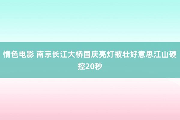 情色电影 南京长江大桥国庆亮灯被壮好意思江山硬控20秒