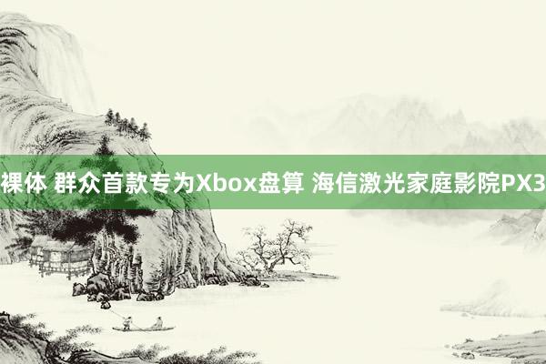 裸体 群众首款专为Xbox盘算 海信激光家庭影院PX3