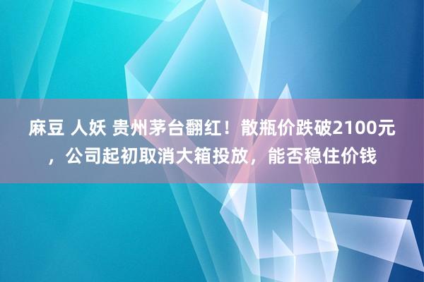 麻豆 人妖 贵州茅台翻红！散瓶价跌破2100元，公司起初取消大箱投放，能否稳住价钱