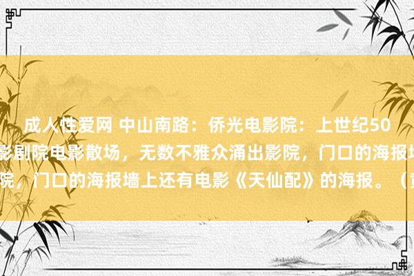 成人性爱网 中山南路：侨光电影院：上世纪50年代的一个夏天，侨光影剧院电影散场，无数不雅众涌出影院，门口的海报墙上还有电影《天仙配》的海报。（黄强供图）