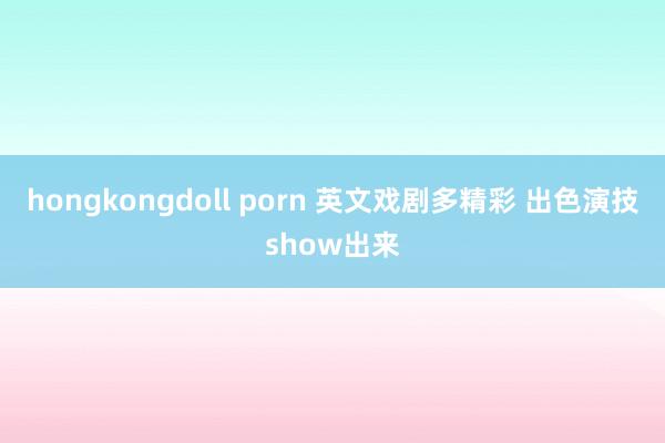 hongkongdoll porn 英文戏剧多精彩 出色演技show出来