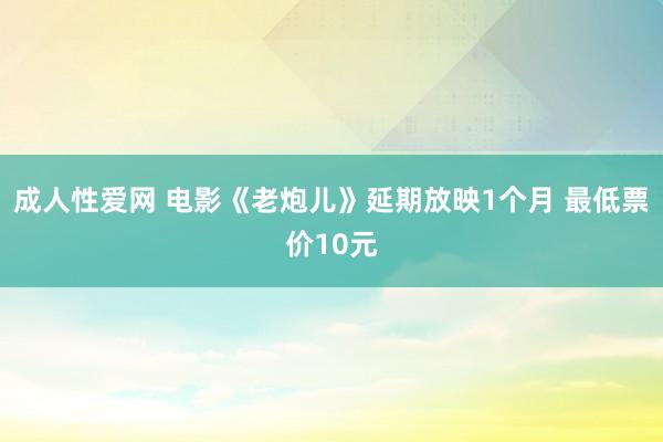 成人性爱网 电影《老炮儿》延期放映1个月 最低票价10元