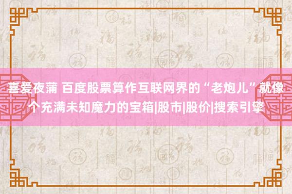 喜爱夜蒲 百度股票算作互联网界的“老炮儿”就像个充满未知魔力的宝箱|股市|股价|搜索引擎