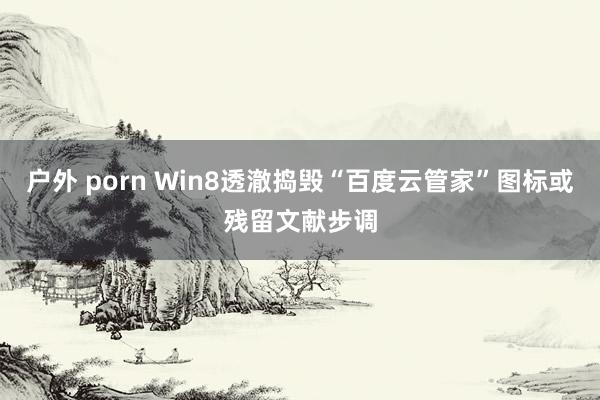 户外 porn Win8透澈捣毁“百度云管家”图标或残留文献步调