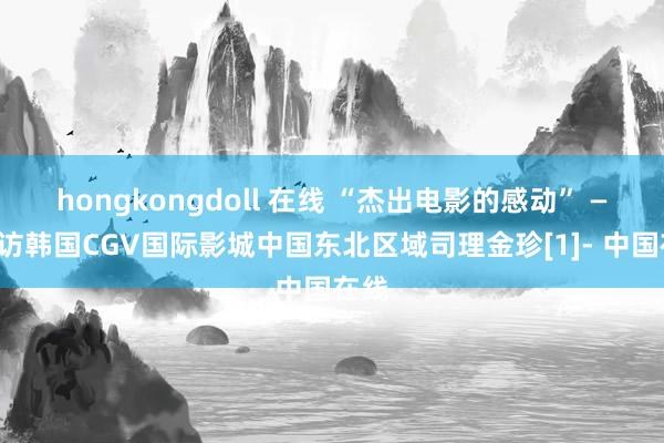 hongkongdoll 在线 “杰出电影的感动” ——专访韩国CGV国际影城中国东北区域司理金珍[1]- 中国在线