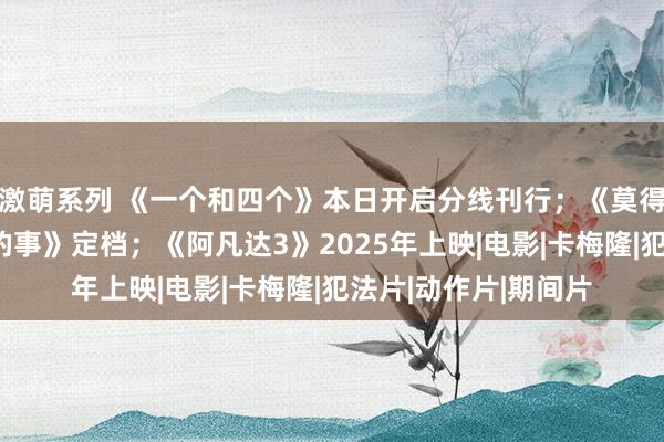 激萌系列 《一个和四个》本日开启分线刊行；《莫得一顿暖锅措置不了的事》定档；《阿凡达3》2025年上映|电影|卡梅隆|犯法片|动作片|期间片