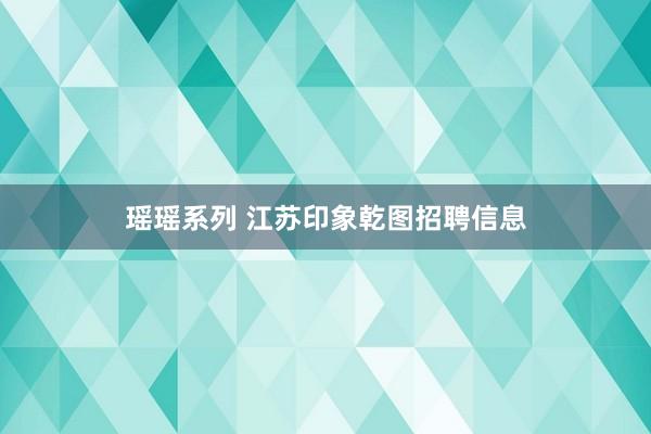 瑶瑶系列 江苏印象乾图招聘信息