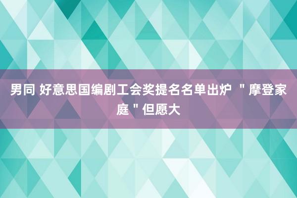 男同 好意思国编剧工会奖提名名单出炉 ＂摩登家庭＂但愿大