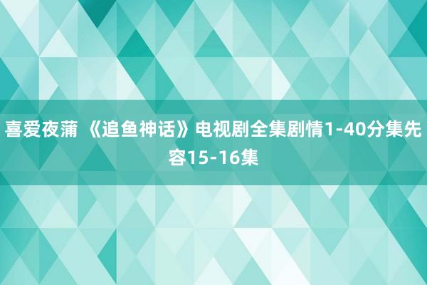 喜爱夜蒲 《追鱼神话》电视剧全集剧情1-40分集先容15-16集