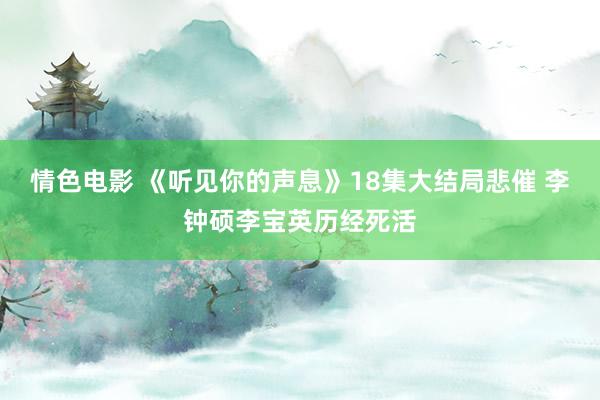 情色电影 《听见你的声息》18集大结局悲催 李钟硕李宝英历经死活