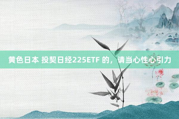 黄色日本 投契日经225ETF 的，请当心性心引力