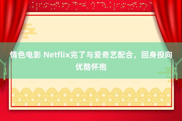 情色电影 Netflix完了与爱奇艺配合，回身投向优酷怀抱