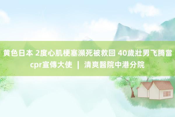 黄色日本 2度心肌梗塞瀕死被救回 40歲壯男飞腾當cpr宣傳大使 ∣ 清爽醫院中港分院