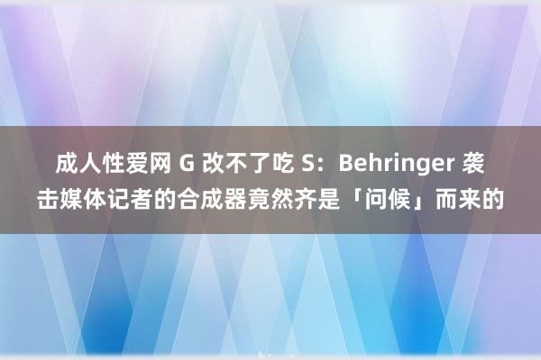 成人性爱网 G 改不了吃 S：Behringer 袭击媒体记者的合成器竟然齐是「问候」而来的