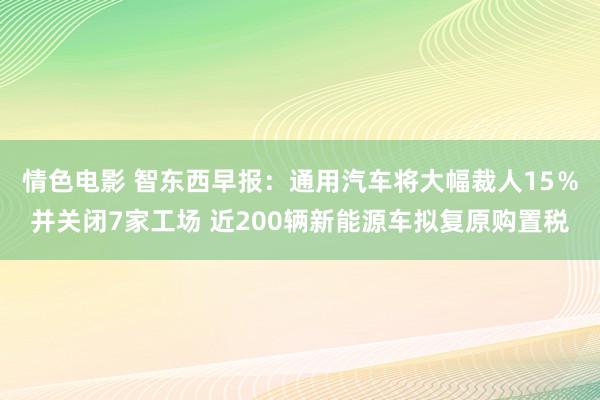 情色电影 智东西早报：通用汽车将大幅裁人15％并关闭7家工场 近200辆新能源车拟复原购置税