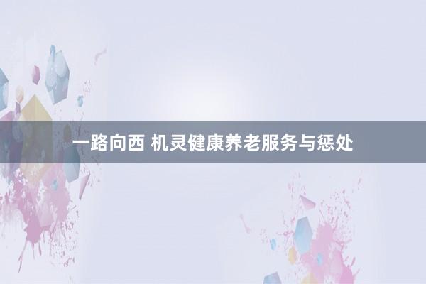 一路向西 机灵健康养老服务与惩处