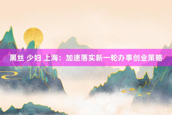 黑丝 少妇 上海：加速落实新一轮办事创业策略