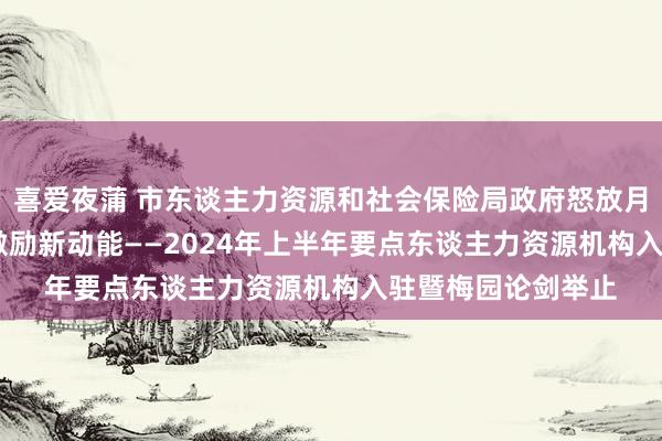 喜爱夜蒲 市东谈主力资源和社会保险局政府怒放月：AI＋东谈主力 激励新动能——2024年上半年要点东谈主力资源机构入驻暨梅园论剑举止