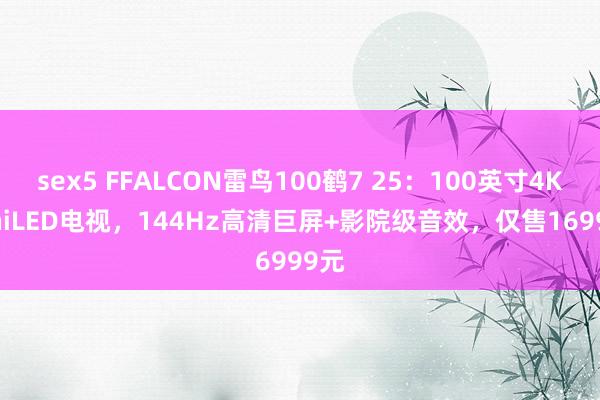 sex5 FFALCON雷鸟100鹤7 25：100英寸4K MiniLED电视，144Hz高清巨屏+影院级音效，仅售16999元