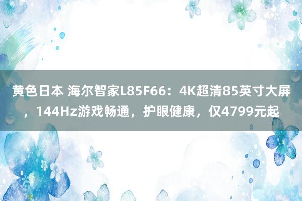 黄色日本 海尔智家L85F66：4K超清85英寸大屏，144Hz游戏畅通，护眼健康，仅4799元起