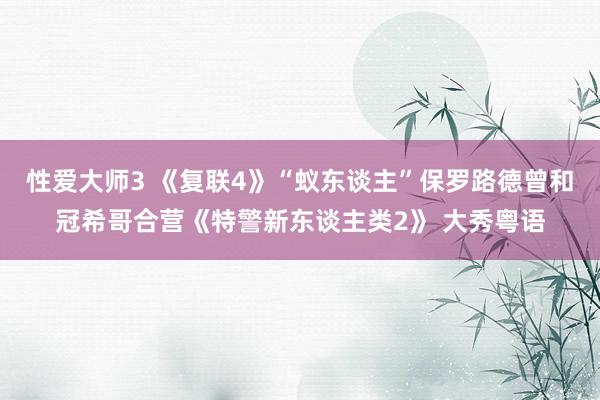 性爱大师3 《复联4》“蚁东谈主”保罗路德曾和冠希哥合营《特警新东谈主类2》 大秀粤语