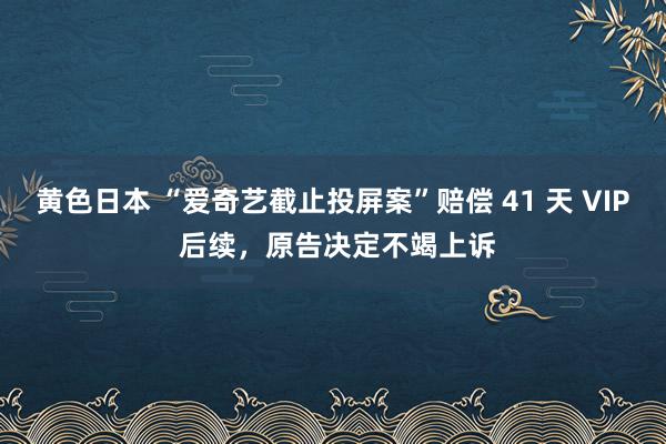 黄色日本 “爱奇艺截止投屏案”赔偿 41 天 VIP 后续，原告决定不竭上诉