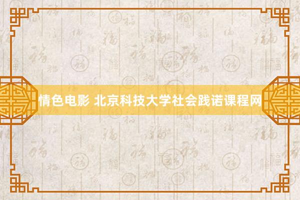 情色电影 北京科技大学社会践诺课程网