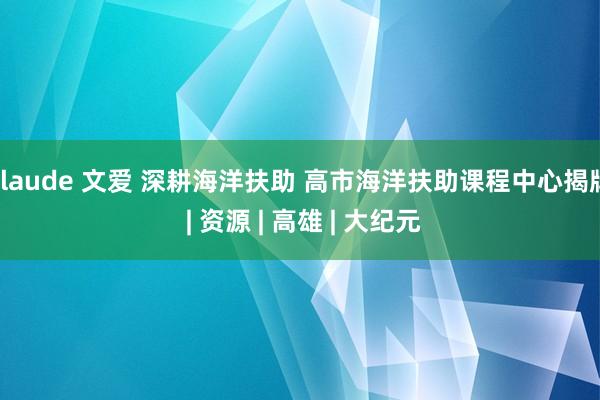 claude 文爱 深耕海洋扶助 高市海洋扶助课程中心揭牌 | 资源 | 高雄 | 大纪元